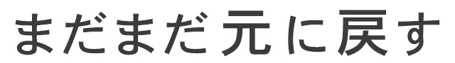 まだまだ元に戻す