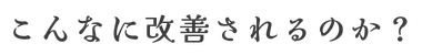 こんなに改善されるのか？